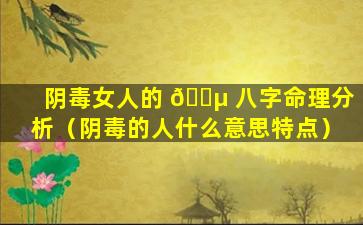 阴毒女人的 🐵 八字命理分析（阴毒的人什么意思特点）